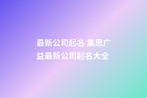 最新公司起名 集思广益最新公司起名大全